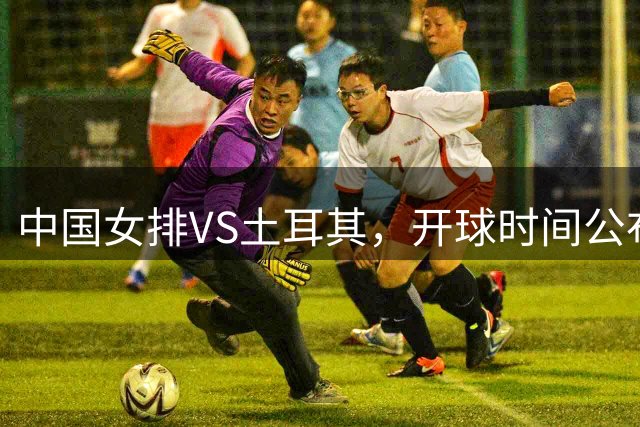 中国女排VS土耳其，开球时间公布，赢输球加减分出炉，谁能进决赛