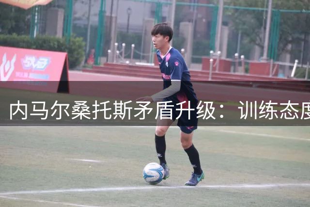 内马尔桑托斯矛盾升级：训练态度引众怒 9000万欠薪成导火索