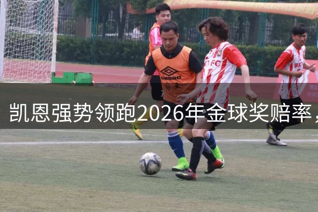 凯恩强势领跑2026年金球奖赔率，获奖概率高达57%