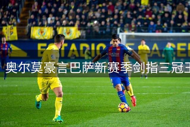 奥尔莫豪言巴萨新赛季剑指三冠王 揭秘世界杯冠军背后铁血纪律