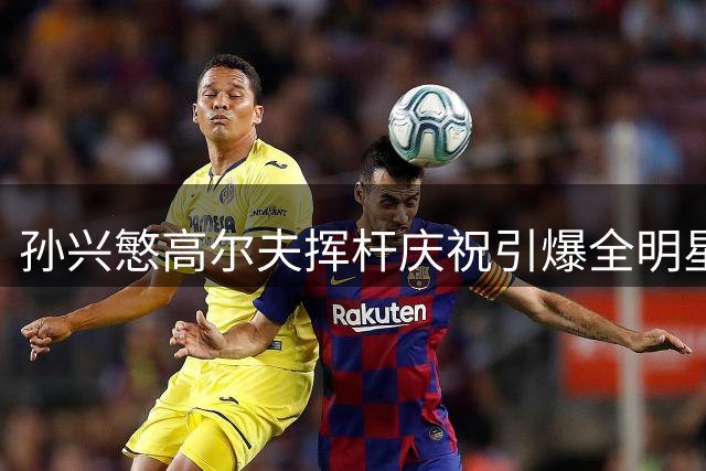 孙兴慜高尔夫挥杆庆祝引爆全明星赛 3分钟双响加冕MVP惊艳北美