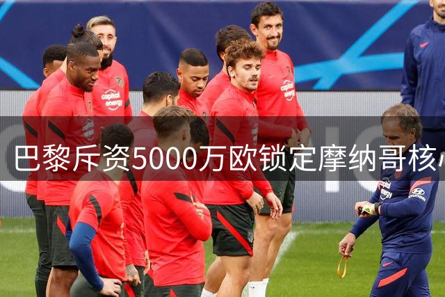巴黎斥资5000万欧锁定摩纳哥核心阿克利乌什