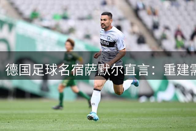 德国足球名宿萨默尔直言：重建需重塑领袖文化 青训体系亟待纠偏