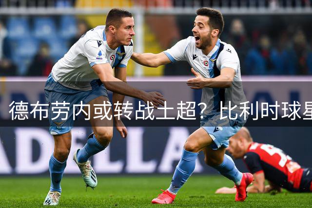 德布劳内或转战土超？比利时球星与那不勒斯矛盾升级