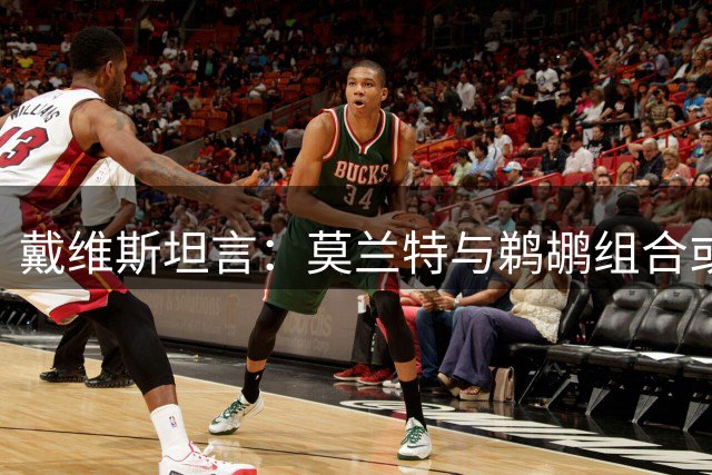 戴维斯坦言：莫兰特与鹈鹕组合或改变职业生涯轨迹