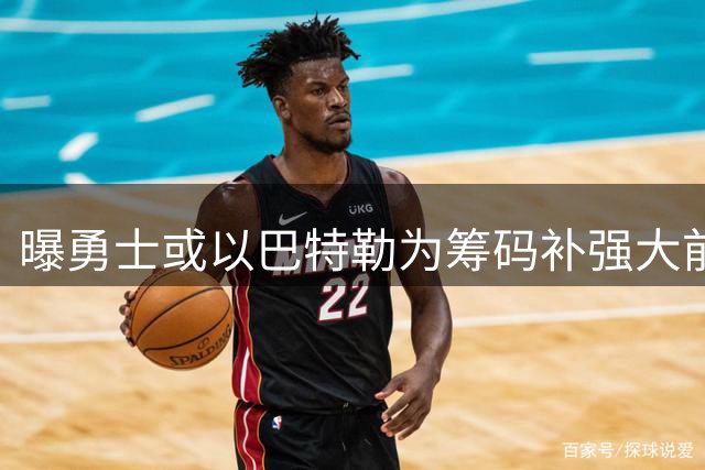 曝勇士或以巴特勒为筹码补强大前锋位置