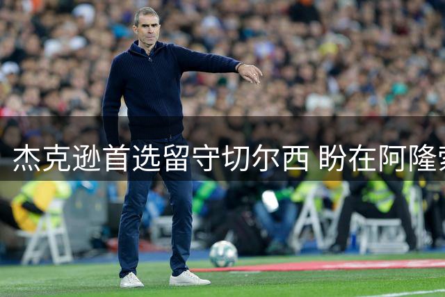 杰克逊首选留守切尔西 盼在阿隆索体系中证明价值