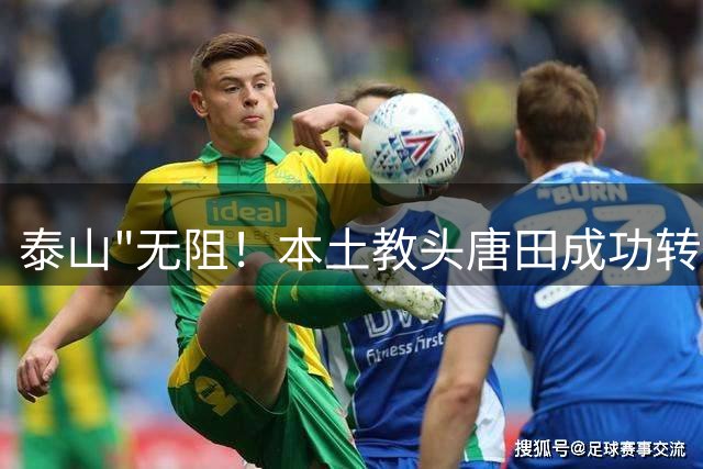 泰山"无阻！本土教头唐田成功转正 连克强敌奠定帅位