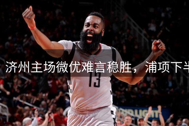 济州主场微优难言稳胜，浦项下半场或成胜负关键