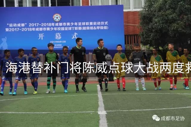 海港替补门将陈威点球大战两度救主 球队惊险晋级足协杯八强
