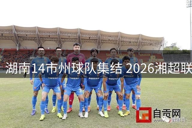湖南14市州球队集结 2026湘超联赛揭幕战火热打响