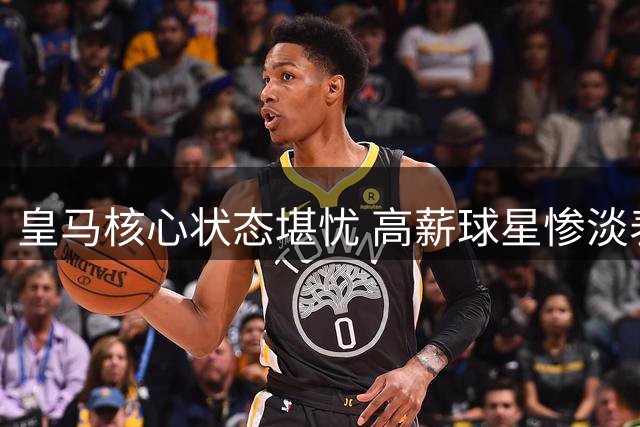 皇马核心状态堪忧 高薪球星惨淡表现拖累球队