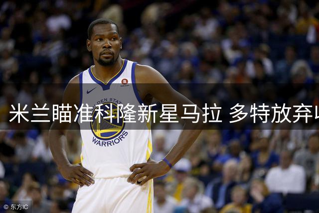 米兰瞄准科隆新星马拉 多特放弃收购计划