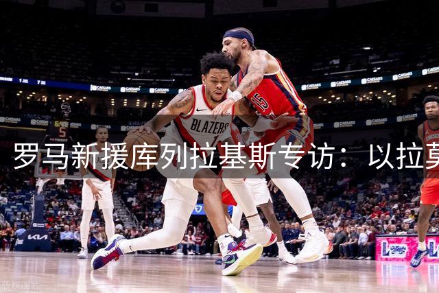 罗马新援库列拉基斯专访：以拉莫斯为标杆 拉波尔特式踢法展现左脚天赋