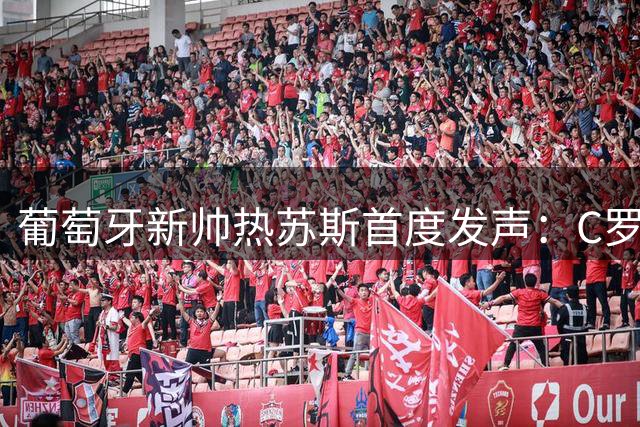 葡萄牙新帅热苏斯首度发声：C罗仍是国家队核心，冲击2030世界杯目标明确