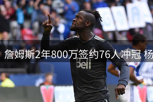 詹姆斯2年800万签约76人冲冠 杨瀚森赴美特训 火箭补强内线