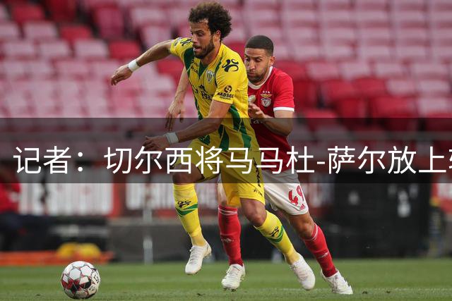 记者：切尔西将马马杜-萨尔放上转会市场，他不会参与球队项目