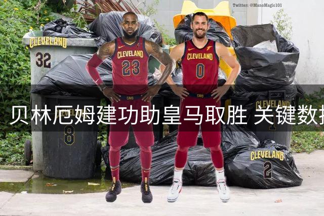 贝林厄姆建功助皇马取胜 关键数据全面亮眼