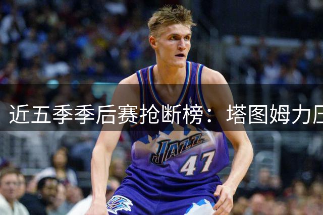 近五季季后赛抢断榜：塔图姆力压群雄居首