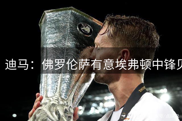 迪马：佛罗伦萨有意埃弗顿中锋贝托，若小基恩离队将会尝试引进他