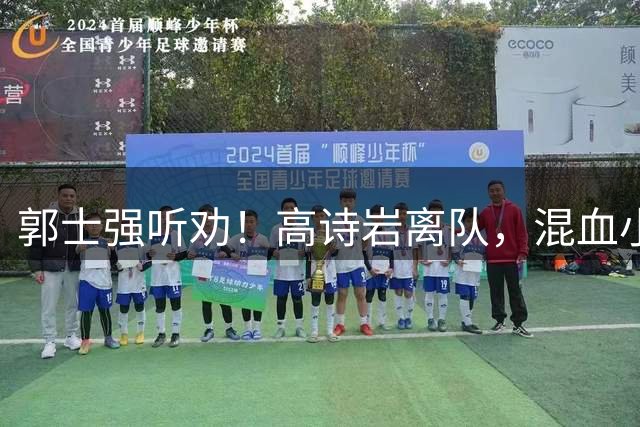 郭士强听劝！高诗岩离队，混血小将离队，增补胡明轩，中国男篮告别高诗岩时代！