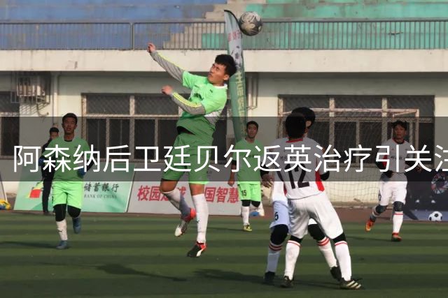 阿森纳后卫廷贝尔返英治疗引关注 医疗团队透露仍处康复正轨