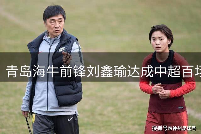 青岛海牛前锋刘鑫瑜达成中超百场出场纪录