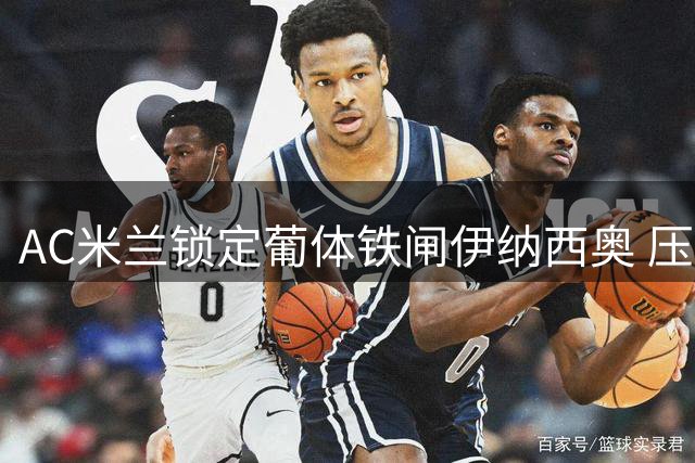 AC米兰锁定葡体铁闸伊纳西奥 压哨补强后防遇资金难题